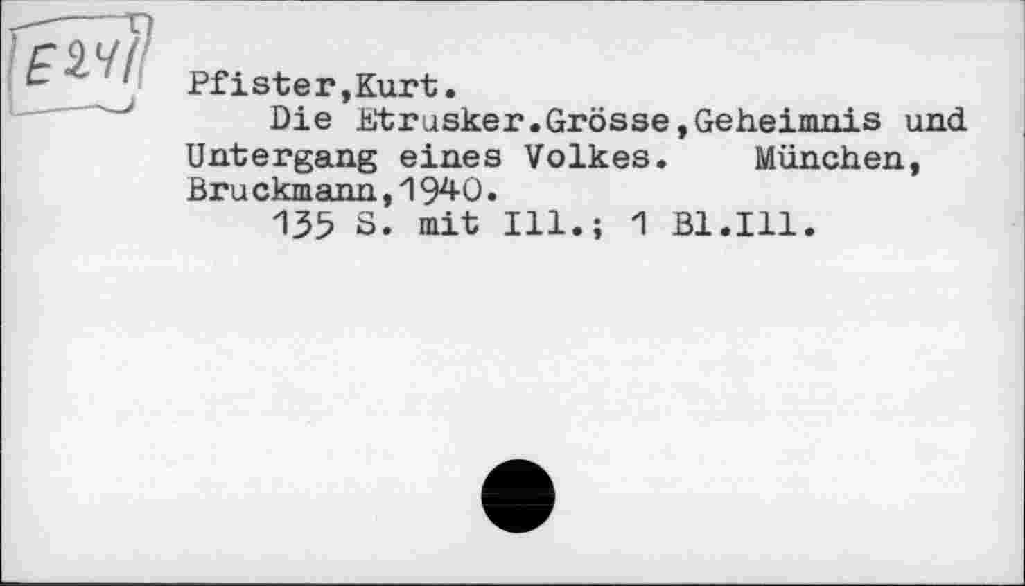 ﻿Pfister,Kurt.
Die Etrusker.Grösse,Geheimnis und Untergang eines Volkes. München, Bru ckmann,1940.
135 S. mit Ill.; 1 Bl.Ill.